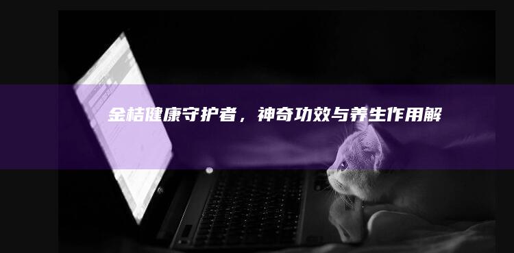 金桔：健康守护者，神奇功效与养生作用解析